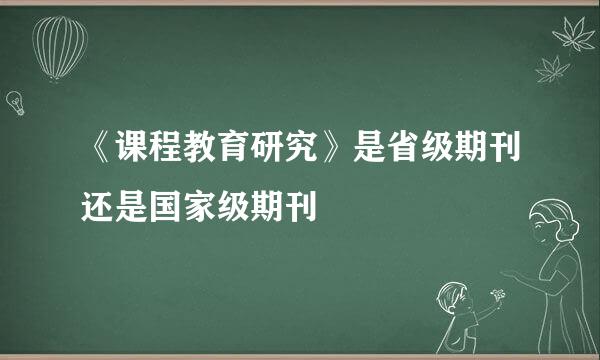 《课程教育研究》是省级期刊还是国家级期刊