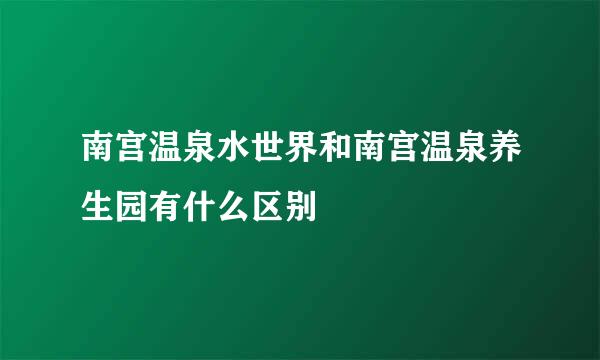 南宫温泉水世界和南宫温泉养生园有什么区别