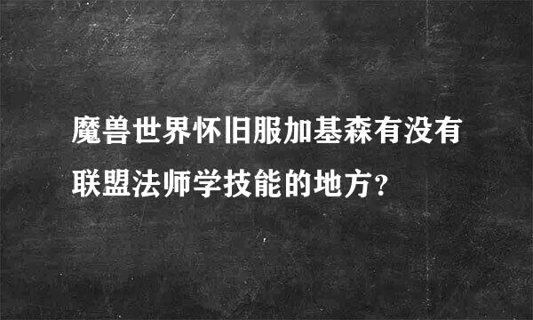 魔兽世界怀旧服加基森有没有联盟法师学技能的地方？