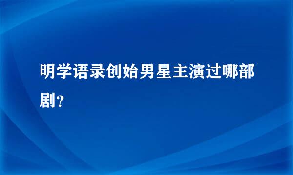 明学语录创始男星主演过哪部剧？