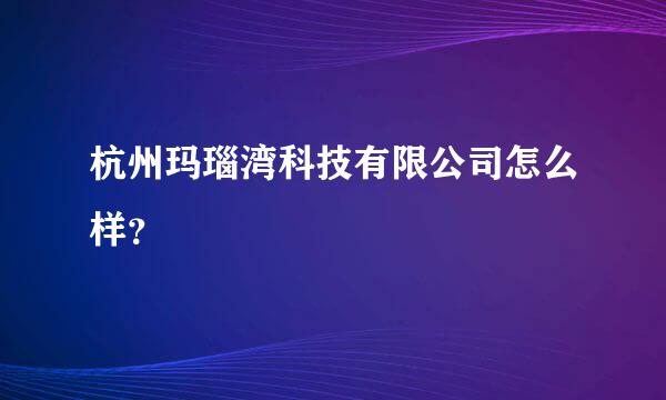 杭州玛瑙湾科技有限公司怎么样？