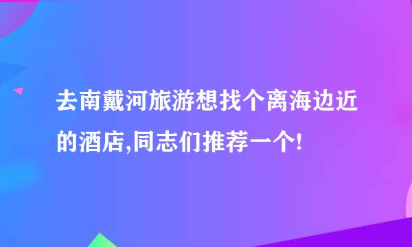 去南戴河旅游想找个离海边近的酒店,同志们推荐一个!