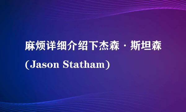 麻烦详细介绍下杰森·斯坦森(Jason Statham)