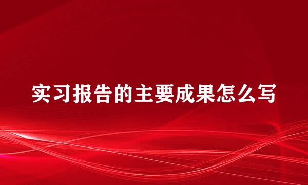 实习报告的主要成果怎么写