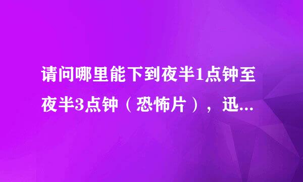 请问哪里能下到夜半1点钟至夜半3点钟（恐怖片），迅雷搜不到？