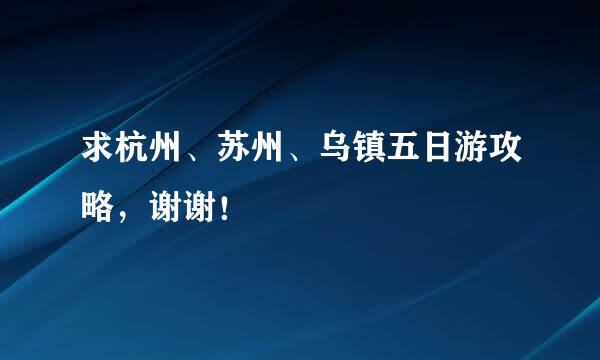 求杭州、苏州、乌镇五日游攻略，谢谢！