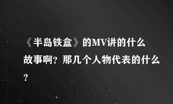 《半岛铁盒》的MV讲的什么故事啊？那几个人物代表的什么？