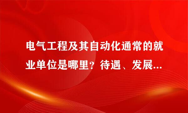 电气工程及其自动化通常的就业单位是哪里？待遇、发展前景怎么样？