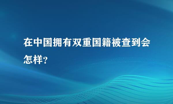 在中国拥有双重国籍被查到会怎样？