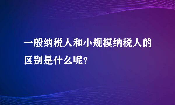 一般纳税人和小规模纳税人的区别是什么呢？