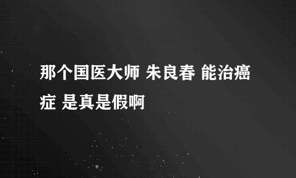 那个国医大师 朱良春 能治癌症 是真是假啊