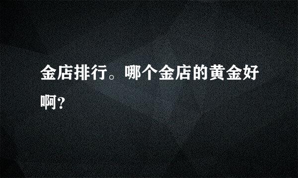 金店排行。哪个金店的黄金好啊？