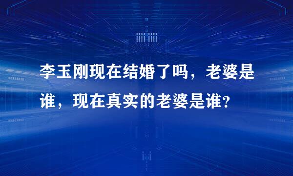 李玉刚现在结婚了吗，老婆是谁，现在真实的老婆是谁？