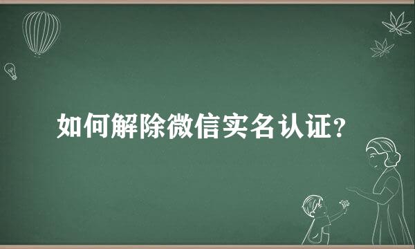 如何解除微信实名认证？