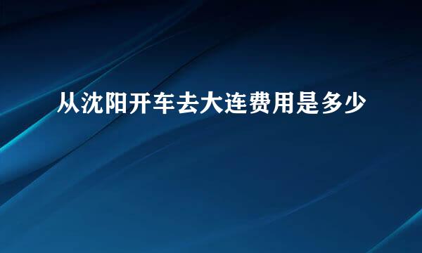 从沈阳开车去大连费用是多少