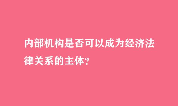 内部机构是否可以成为经济法律关系的主体？