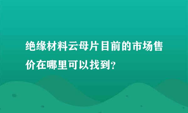 绝缘材料云母片目前的市场售价在哪里可以找到？