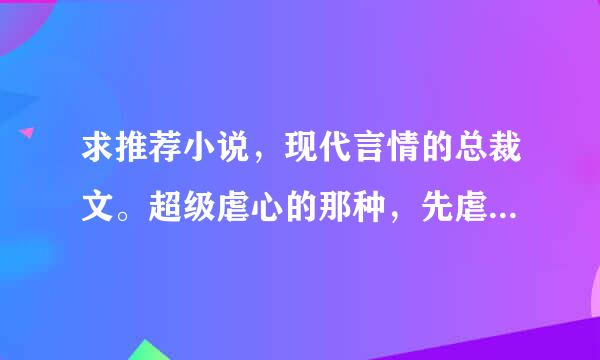 求推荐小说，现代言情的总裁文。超级虐心的那种，先虐女主后虐男主的。章节越短越好。