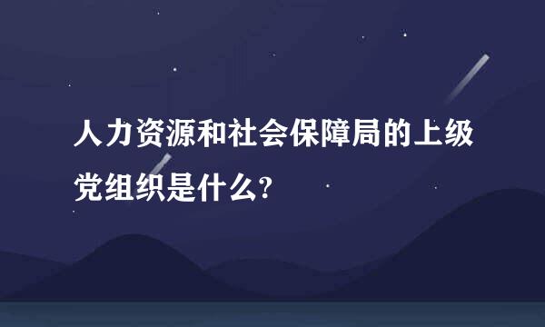 人力资源和社会保障局的上级党组织是什么?