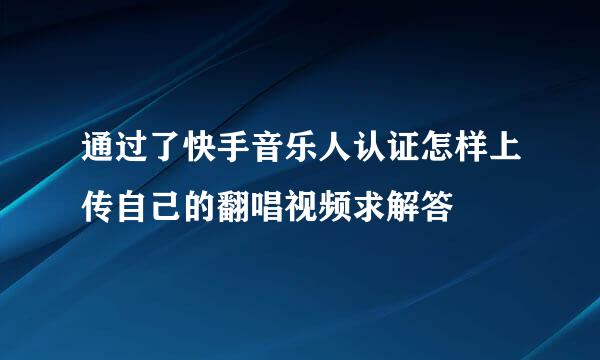 通过了快手音乐人认证怎样上传自己的翻唱视频求解答