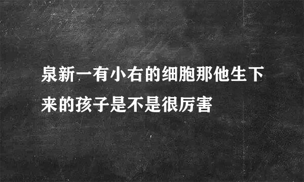 泉新一有小右的细胞那他生下来的孩子是不是很厉害