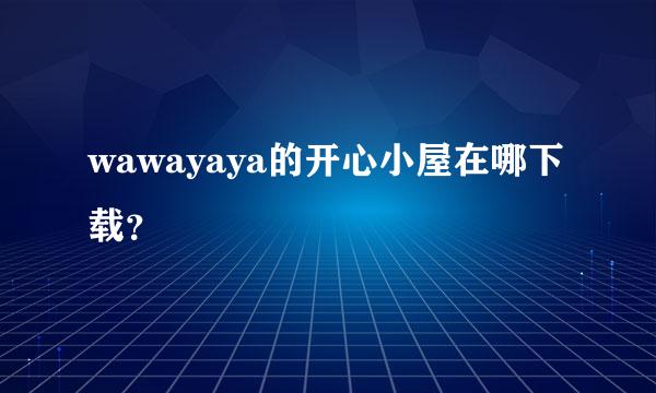 wawayaya的开心小屋在哪下载？