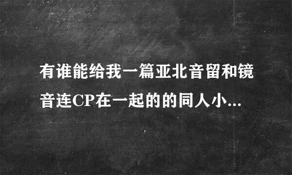 有谁能给我一篇亚北音留和镜音连CP在一起的的同人小说，字数300字以上，可以自己写，好的有加分