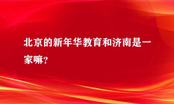 北京的新年华教育和济南是一家嘛？