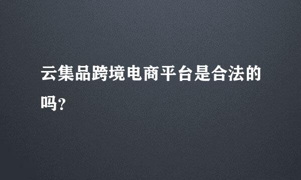 云集品跨境电商平台是合法的吗？