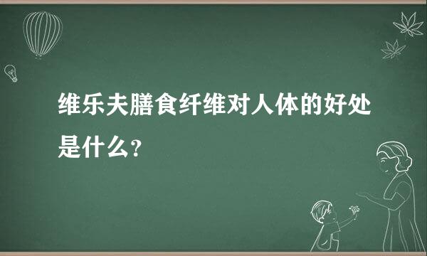 维乐夫膳食纤维对人体的好处是什么？