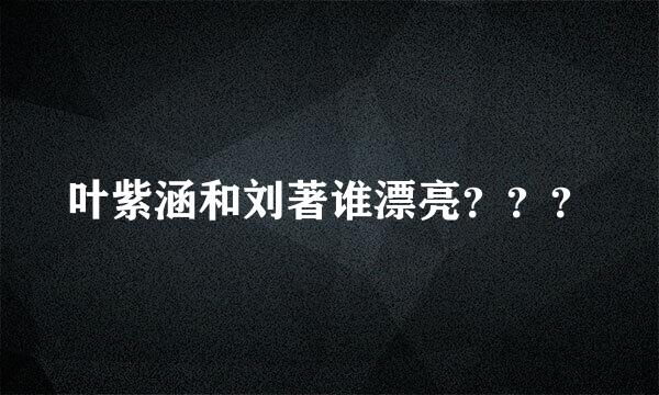 叶紫涵和刘著谁漂亮？？？