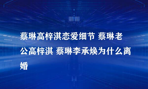 蔡琳高梓淇恋爱细节 蔡琳老公高梓淇 蔡琳李承焕为什么离婚