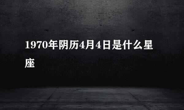 1970年阴历4月4日是什么星座