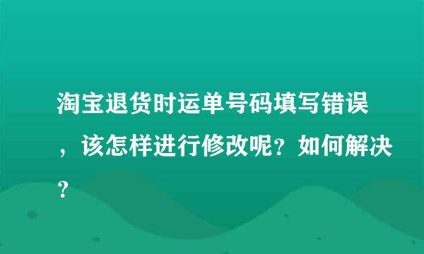 淘宝退货时运单号码填写错误，该怎样进行修改呢？如何解决？