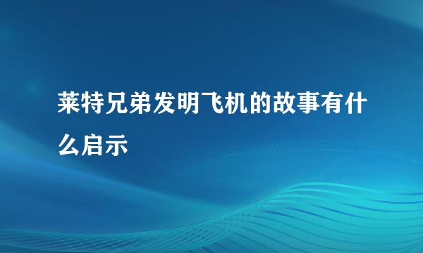 莱特兄弟发明飞机的故事有什么启示