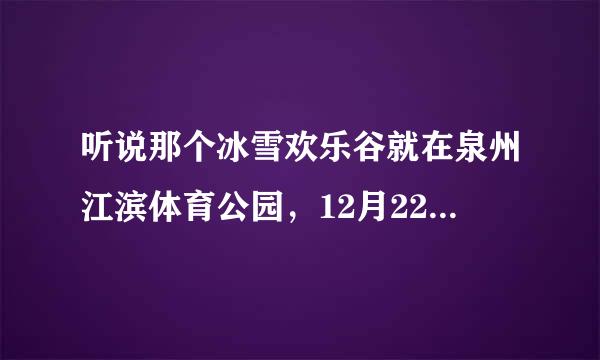 听说那个冰雪欢乐谷就在泉州江滨体育公园，12月22日就要开园了，里面是有冰雪场哦