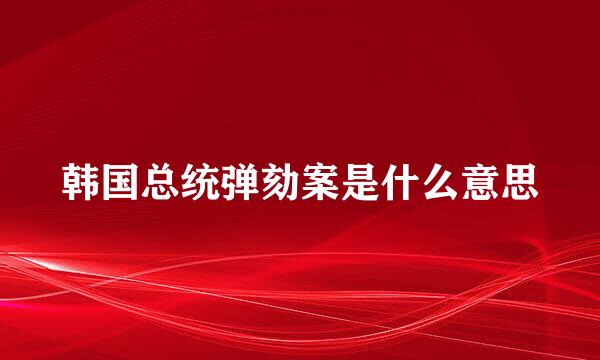 韩国总统弹劾案是什么意思