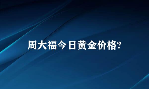 周大福今日黄金价格?