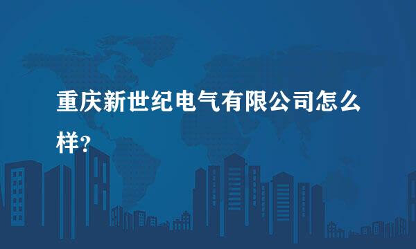 重庆新世纪电气有限公司怎么样？