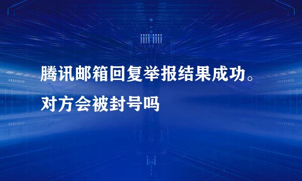 腾讯邮箱回复举报结果成功。对方会被封号吗