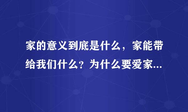 家的意义到底是什么，家能带给我们什么？为什么要爱家，又怎么爱？迷惑中。