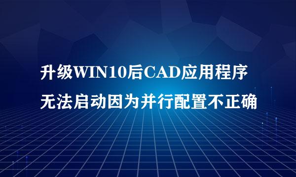 升级WIN10后CAD应用程序无法启动因为并行配置不正确