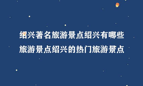 绍兴著名旅游景点绍兴有哪些旅游景点绍兴的热门旅游景点