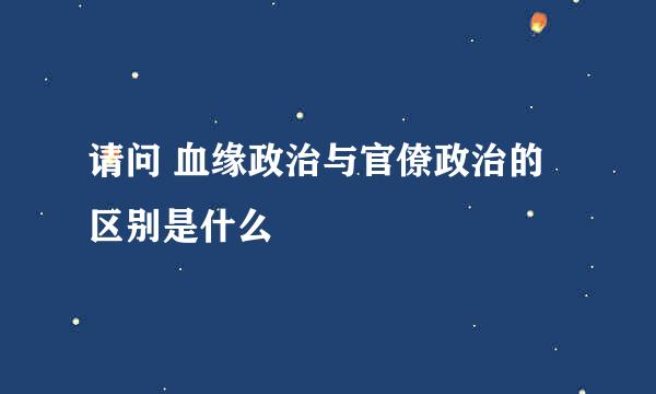 请问 血缘政治与官僚政治的区别是什么