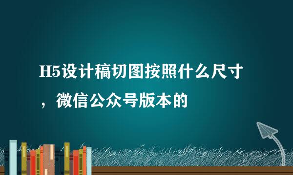 H5设计稿切图按照什么尺寸，微信公众号版本的