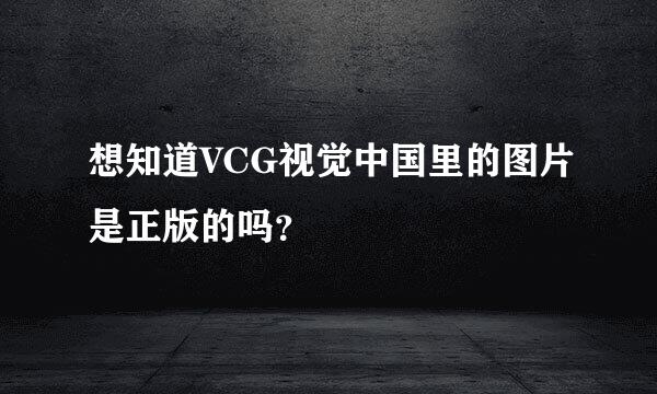 想知道VCG视觉中国里的图片是正版的吗？