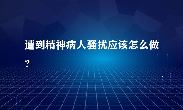 遭到精神病人骚扰应该怎么做？