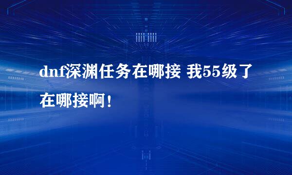 dnf深渊任务在哪接 我55级了在哪接啊！