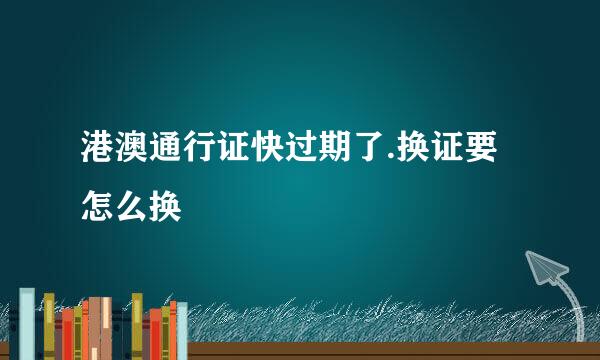 港澳通行证快过期了.换证要怎么换