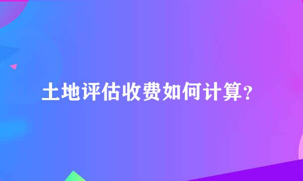 土地评估收费如何计算？